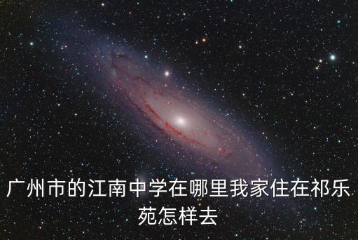 廣州市的江南中學在哪里我家住在祁樂苑怎樣去