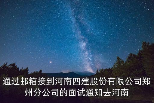 通過郵箱接到河南四建股份有限公司鄭州分公司的面試通知去河南