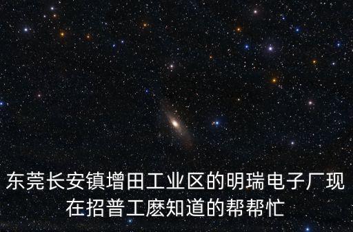 東莞長安鎮增田工業區的明瑞電子廠現在招普工麼知道的幫幫忙