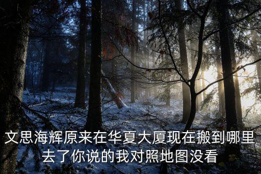 文思海輝原來在華夏大廈現在搬到哪里去了你說的我對照地圖沒看