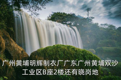 廣州黃埔制衣廠有那些，廣州黃埔明輝制衣廠廣東廣州黃埔雙沙工業區B座2樓還有曉崗地