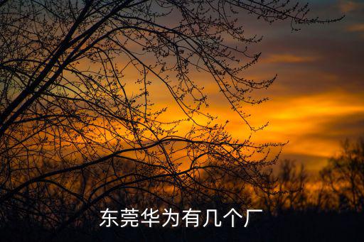 東莞華為中段新廠房，華為什么時候搬到東莞是生產中心搬還是還有其他的部門也搬過去