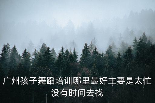 廣州孩子舞蹈培訓哪里最好主要是太忙沒有時間去找