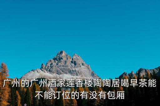廣州的廣州酒家蓮香樓陶陶居喝早茶能不能訂位的有沒有包廂