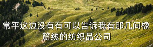 常平這邊沒有有可以告訴我有那幾間橡筋線的紡織品公司