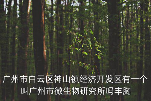 廣州市白云區神山鎮經濟開發區有一個叫廣州市微生物研究所嗎豐胸
