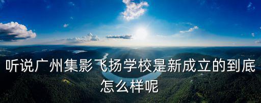 聽說廣州集影飛揚學校是新成立的到底怎么樣呢