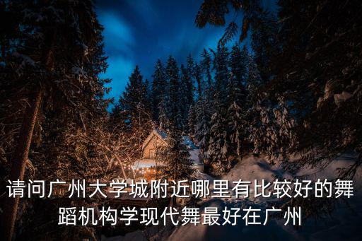 請問廣州大學城附近哪里有比較好的舞蹈機構學現代舞最好在廣州