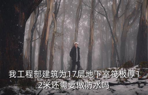 我工程部建筑為17層地下室筏板厚12米還需要做防水嗎