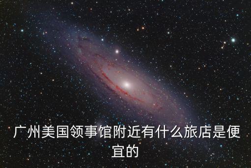  廣州美國領事館附近有什么旅店是便宜的