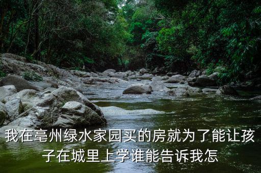 我在亳州綠水家園買(mǎi)的房就為了能讓孩子在城里上學(xué)誰(shuí)能告訴我怎