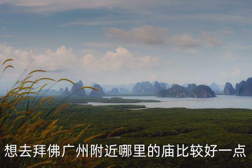 拜庭 廣州，想去拜佛廣州附近哪里的廟比較好一點(diǎn)
