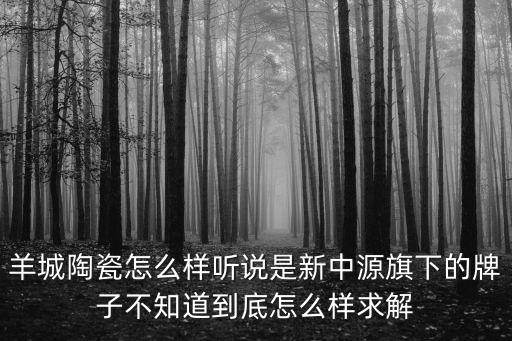 羊城陶瓷怎么樣聽說是新中源旗下的牌子不知道到底怎么樣求解