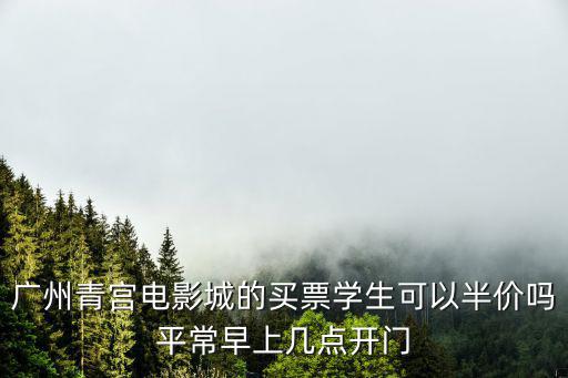 廣州青宮電影城的買票學生可以半價嗎平常早上幾點開門