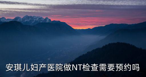 婦產(chǎn)預(yù)約，安琪兒婦產(chǎn)醫(yī)院做NT檢查需要預(yù)約嗎