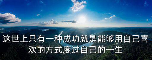 這世上只有一種成功就是能夠用自己喜歡的方式度過自己的一生