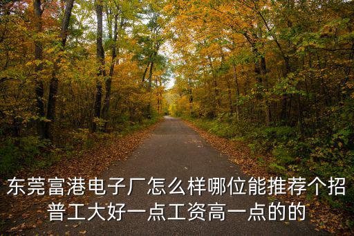 東莞富港電子廠怎么樣哪位能推薦個(gè)招普工大好一點(diǎn)工資高一點(diǎn)的的