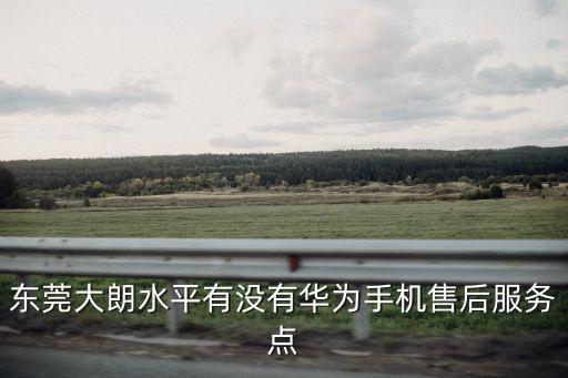 東莞大朗水平有沒有華為手機售后服務(wù)點