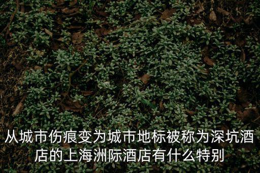 從城市傷痕變為城市地標被稱為深坑酒店的上海洲際酒店有什么特別