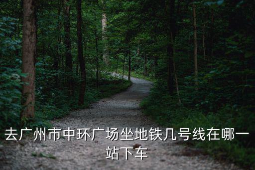 去廣州市中環(huán)廣場坐地鐵幾號線在哪一站下車