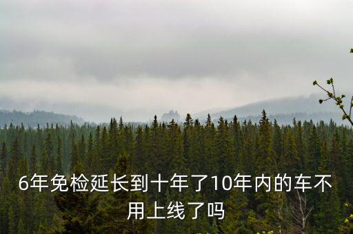 六年免檢，6年免檢延長到十年了10年內的車不用上線了嗎
