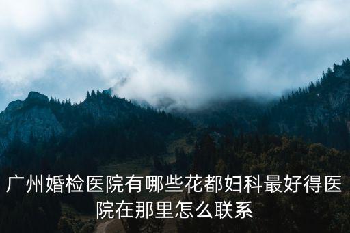 廣州婚檢醫院有哪些花都婦科最好得醫院在那里怎么聯系