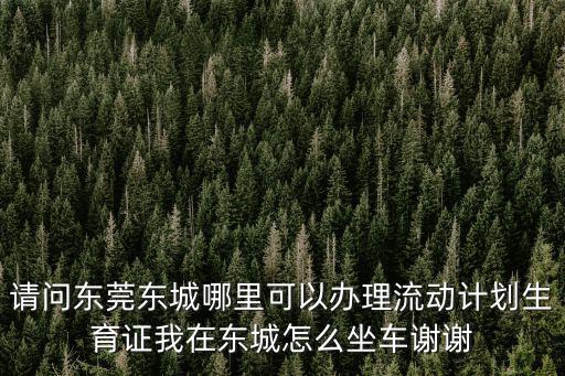 請問東莞東城哪里可以辦理流動計劃生育證我在東城怎么坐車謝謝