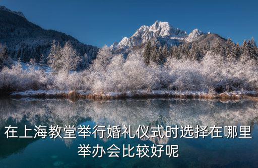 在上海教堂舉行婚禮儀式時選擇在哪里舉辦會比較好呢