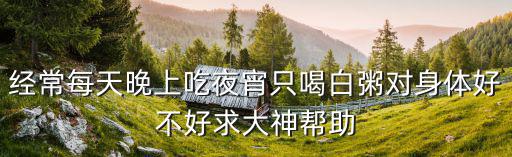 經常每天晚上吃夜宵只喝白粥對身體好不好求大神幫助