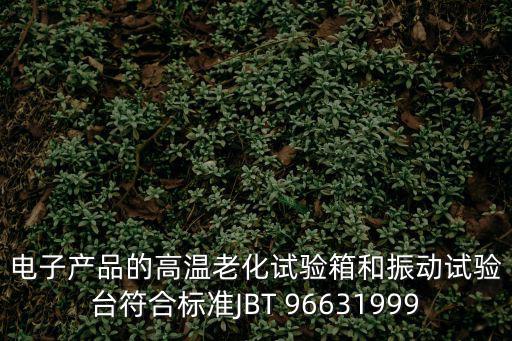 電子產(chǎn)品的高溫老化試驗箱和振動試驗臺符合標準JBT 96631999