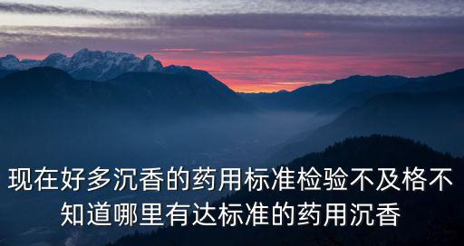 現(xiàn)在好多沉香的藥用標準檢驗不及格不知道哪里有達標準的藥用沉香