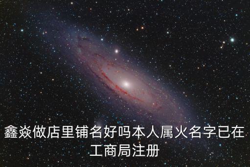 鑫焱做店里鋪名好嗎本人屬火名字已在工商局注冊