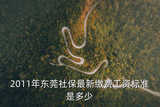 2011年?yáng)|莞社保最新繳費(fèi)工資標(biāo)準(zhǔn)是多少