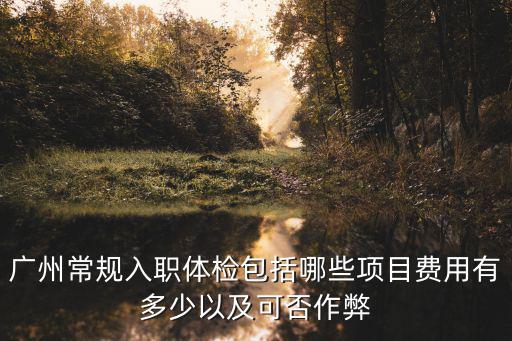 廣州常規入職體檢包括哪些項目費用有多少以及可否作弊