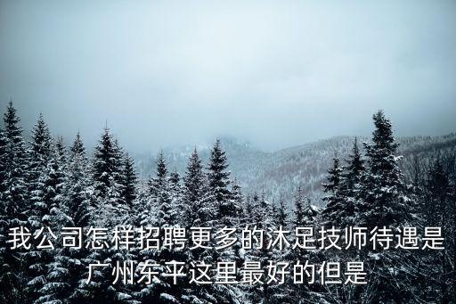 我公司怎樣招聘更多的沐足技師待遇是廣州東平這里最好的但是