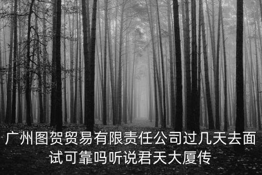 廣州圖賀貿(mào)易有限責(zé)任公司過幾天去面試可靠嗎聽說君天大廈傳