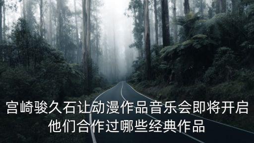 宮崎駿久石讓動漫作品音樂會即將開啟他們合作過哪些經典作品