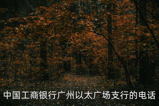 中國工商銀行廣州以太廣場支行的電話