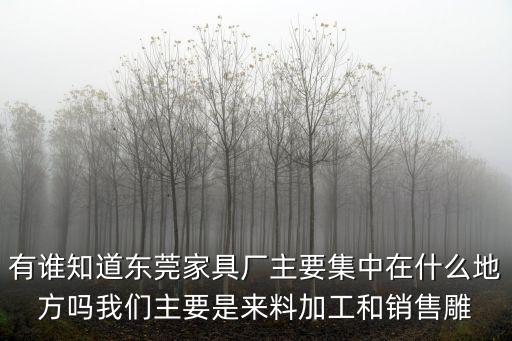 有誰知道東莞家具廠主要集中在什么地方嗎我們主要是來料加工和銷售雕