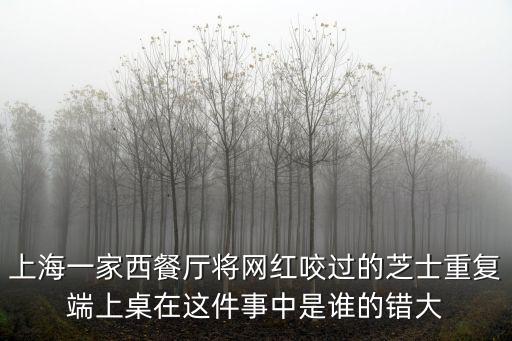 上海一家西餐廳將網紅咬過的芝士重復端上桌在這件事中是誰的錯大
