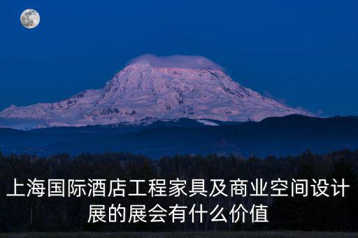上海國際酒店工程家具及商業空間設計展的展會有什么價值