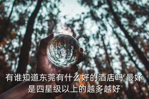 有誰知道東莞有什么好的酒店嗎 最好是四星級以上的越多越好