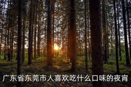 東莞莞城吃宵夜，廣東省東莞市人喜歡吃什么口味的夜宵