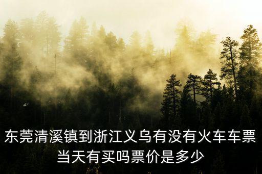 東莞清溪鎮到浙江義烏有沒有火車車票當天有買嗎票價是多少