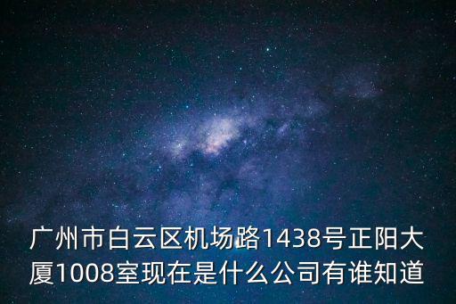 廣州市白云區機場路1438號正陽大廈1008室現在是什么公司有誰知道