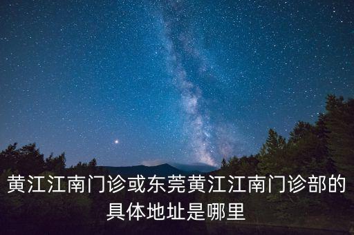 黃江江南門診或東莞黃江江南門診部的具體地址是哪里