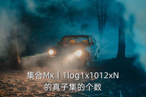 東莞桑na圖1 10合集，集合Mx丨1log1x1012xN的真子集的個數(shù)