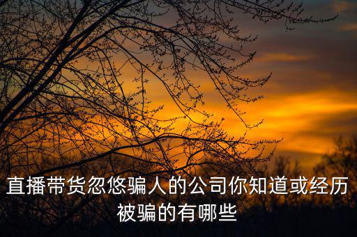 直播帶貨忽悠騙人的公司你知道或經(jīng)歷被騙的有哪些