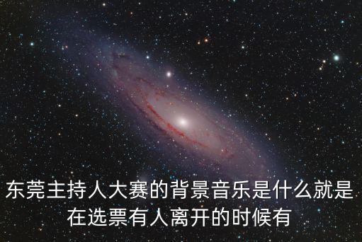 東莞主持人大賽的背景音樂是什么就是在選票有人離開的時(shí)候有