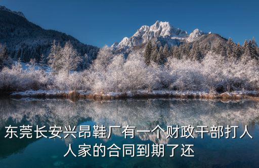 東莞長(zhǎng)安興昂鞋廠有一個(gè)財(cái)政干部打人人家的合同到期了還